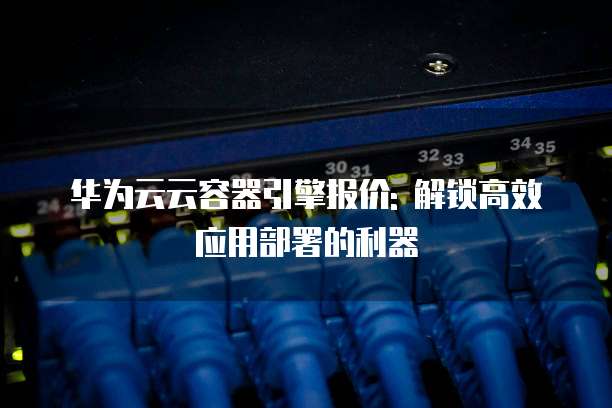 华为云云容器引擎报价: 解锁高效应用部署的利器