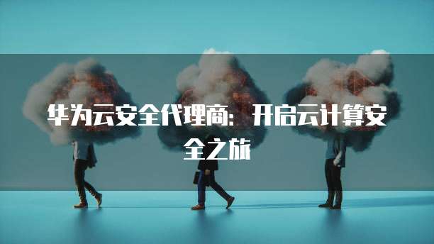 华为云安全代理商:开启云计算安全之旅