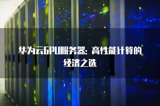 华为云GPU服务器: 高性能计算的经济之选