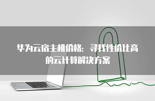 华为云宿主机价格:寻找性价比高的云计算解决方案