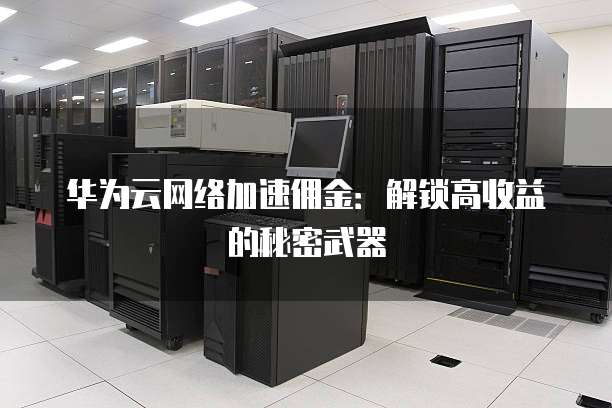 华为云网络加速佣金:解锁高收益的秘密武器
