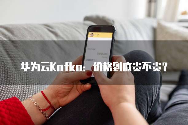 华为云Kafka:价格到底贵不贵?