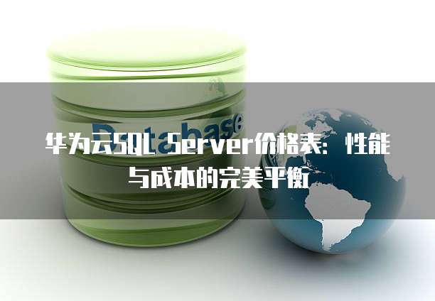 华为云SQL Server价格表:性能与成本的完美平衡