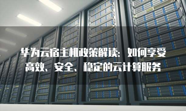 华为云宿主机政策解读:如何享受高效、安全、稳定的云计算服务