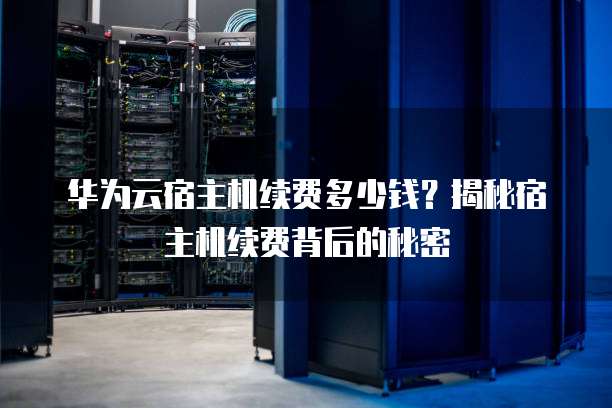 华为云宿主机续费多少钱？揭秘宿主机续费背后的秘密