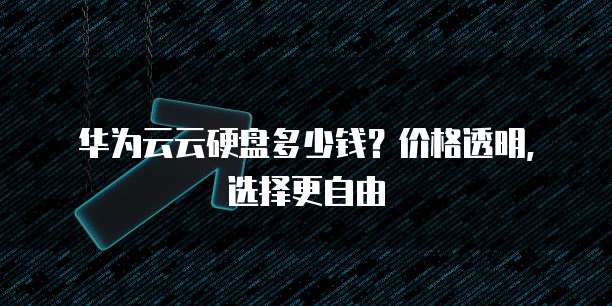 华为云云硬盘多少钱?价格透明,选择更自由