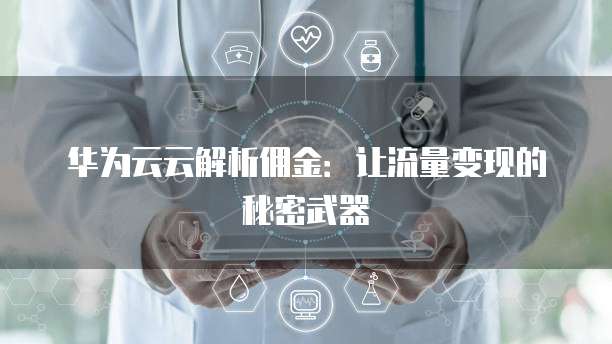 华为云云解析佣金:让流量变现的秘密武器