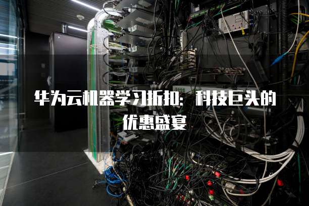 华为云机器学习折扣:科技巨头的优惠盛宴