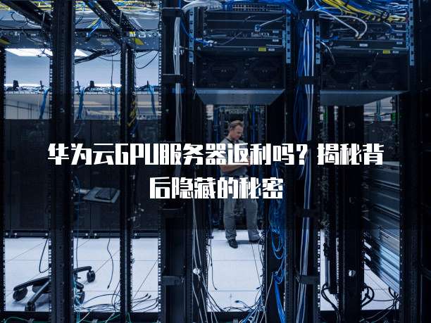 华为云GPU服务器返利吗？揭秘背后隐藏的秘密