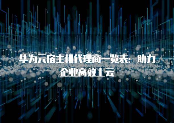 华为云宿主机代理商一览表:助力企业高效上云