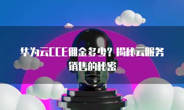 华为云CCE佣金多少?揭秘云服务销售的秘密