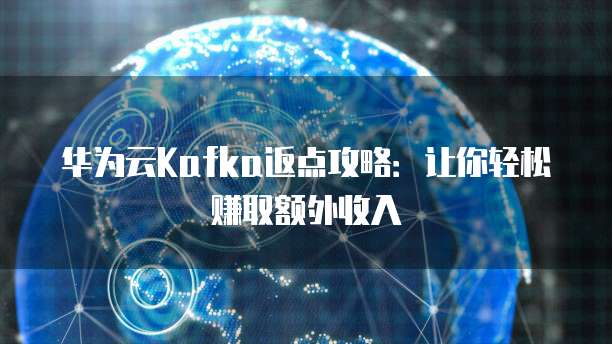 华为云Kafka返点攻略：让你轻松赚取额外收入