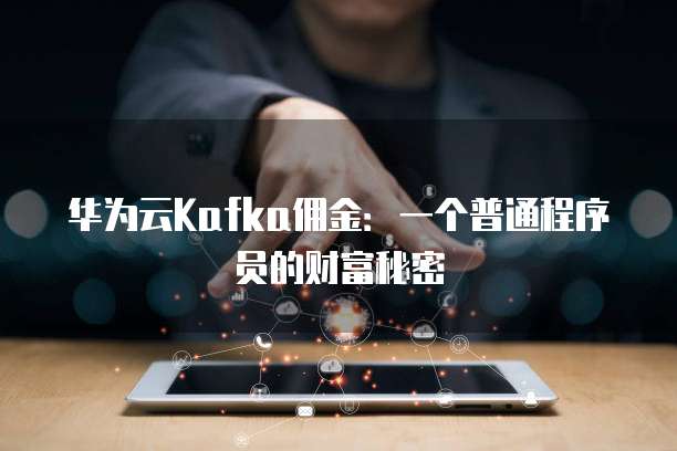 华为云Kafka佣金:一个普通程序员的财富秘密