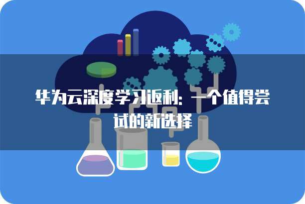 华为云深度学习返利: 一个值得尝试的新选择