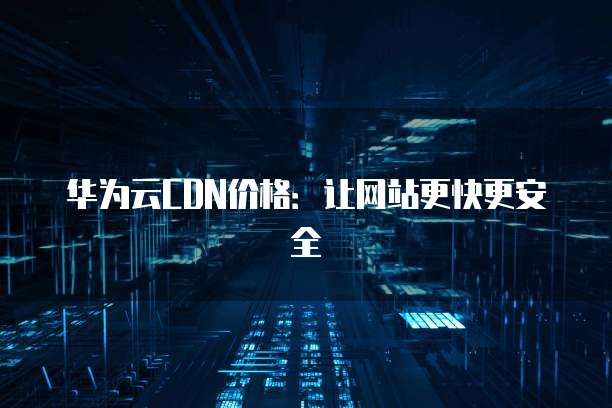 华为云CDN价格：让网站更快更安全