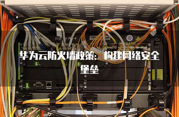 华为云防火墙政策:构建网络安全堡垒