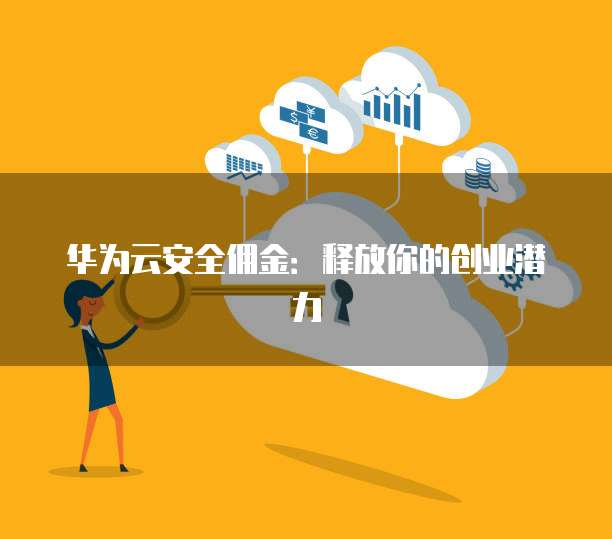 华为云安全佣金:释放你的创业潜力