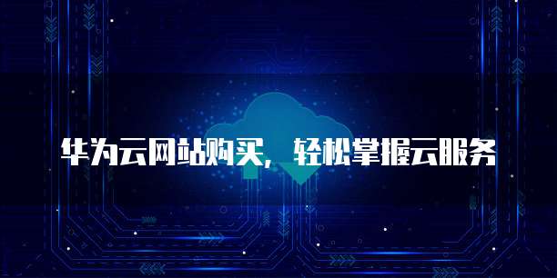 华为云网站购买,轻松掌握云服务