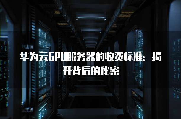 华为云GPU服务器的收费标准:揭开背后的秘密