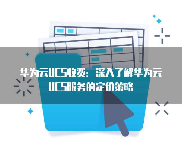 华为云UCS收费:深入了解华为云UCS服务的定价策略