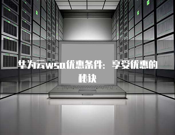华为云wsa优惠条件:享受优惠的秘诀