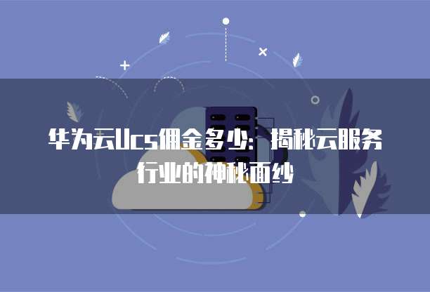 华为云Ucs佣金多少:揭秘云服务行业的神秘面纱