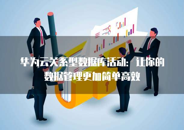 华为云关系型数据库活动:让你的数据管理更加简单高效