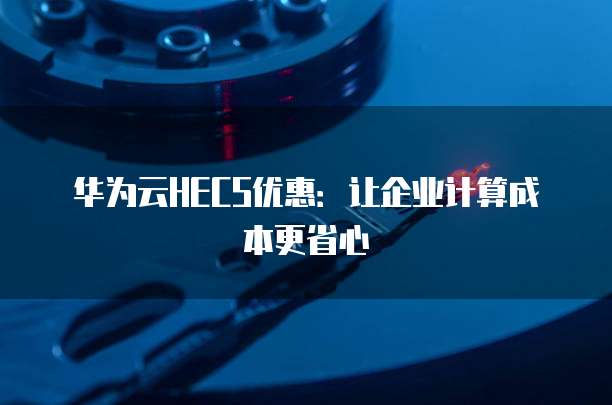 华为云HECS优惠:让企业计算成本更省心