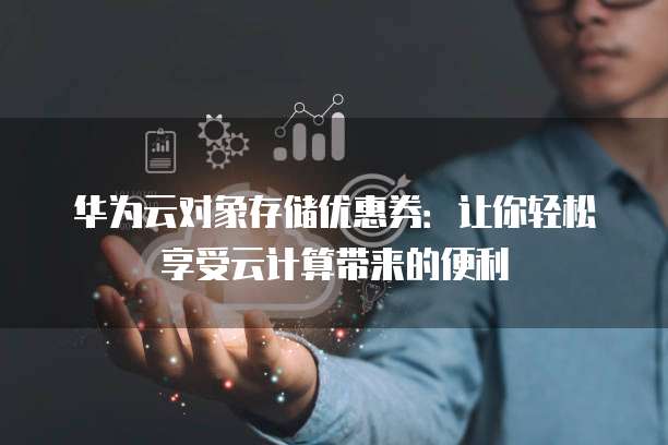 华为云对象存储优惠券:让你轻松享受云计算带来的便利