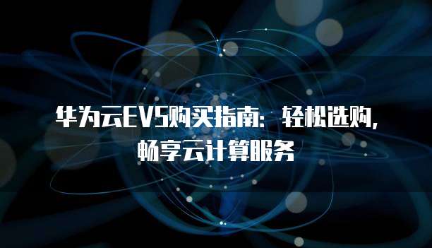 华为云EVS购买指南:轻松选购,畅享云计算服务