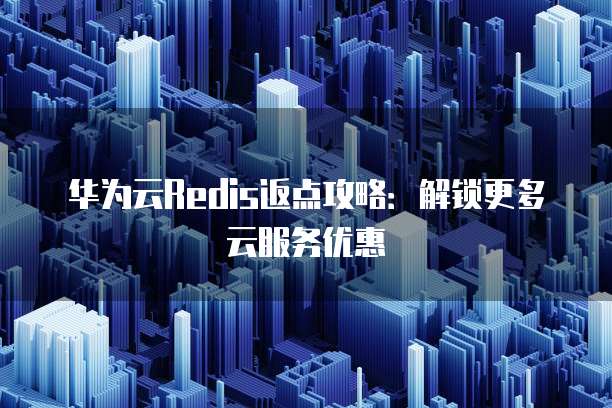 华为云Redis返点攻略:解锁更多云服务优惠