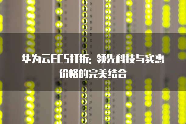 华为云ECS打折: 领先科技与实惠价格的完美结合