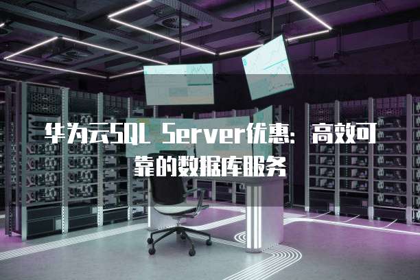 华为云SQL Server优惠:高效可靠的数据库服务