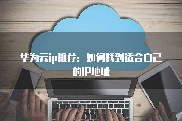 华为云ip推荐：如何找到适合自己的IP地址