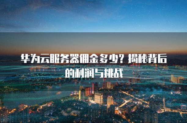 华为云服务器佣金多少?揭秘背后的利润与挑战