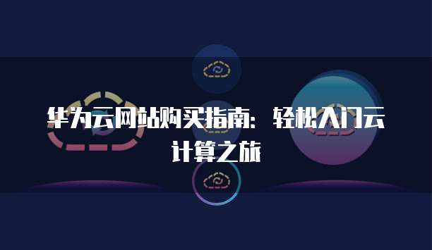 华为云网站购买指南:轻松入门云计算之旅