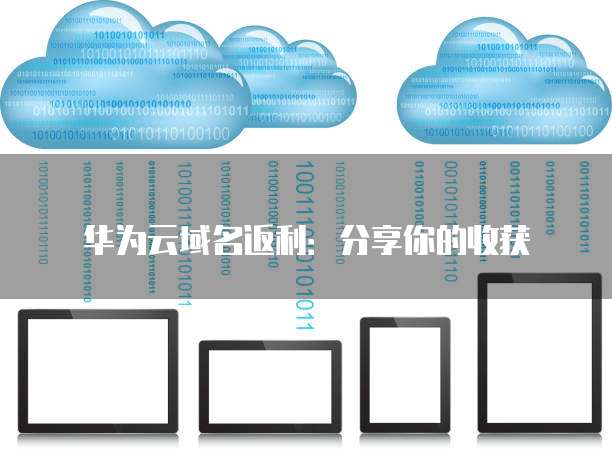 华为云域名返利:分享你的收获