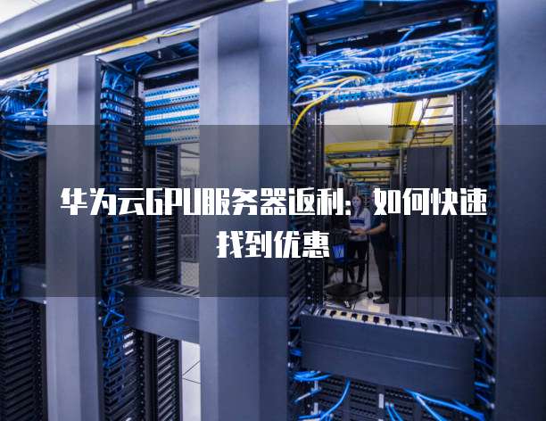 华为云GPU服务器返利:如何快速找到优惠