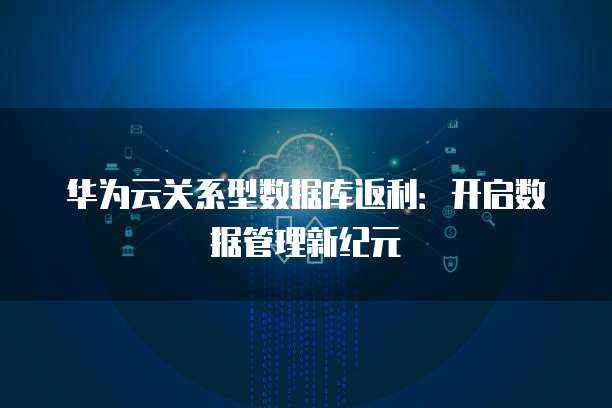 华为云关系型数据库返利：开启数据管理新纪元