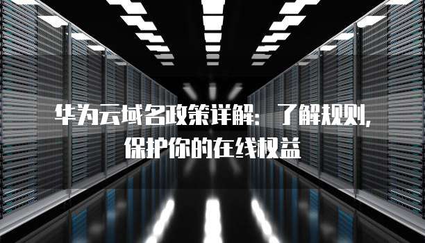 华为云域名政策详解:了解规则,保护你的在线权益
