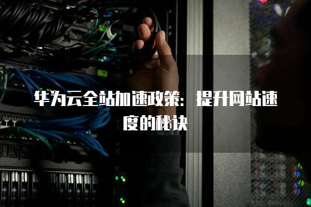 华为云全站加速政策:提升网站速度的秘诀