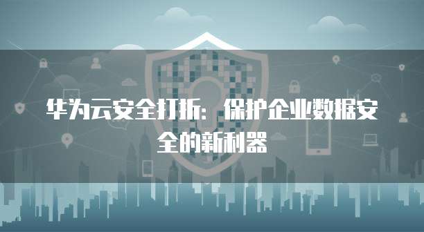 华为云安全打折:保护企业数据安全的新利器