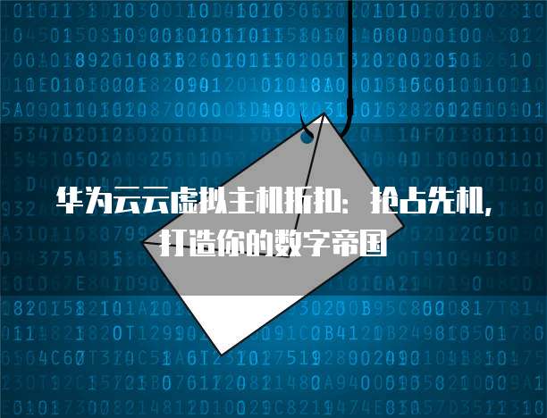 华为云云虚拟主机折扣：抢占先机，打造你的数字帝国