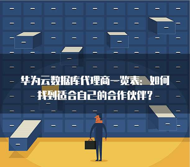 华为云数据库代理商一览表:如何找到适合自己的合作伙伴?