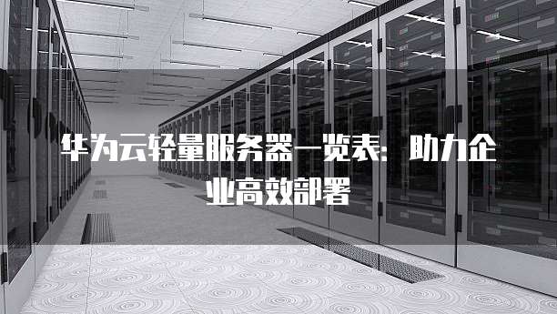华为云轻量服务器一览表:助力企业高效部署