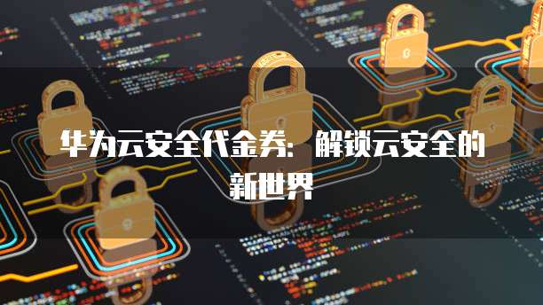 华为云安全代金券:解锁云安全的新世界