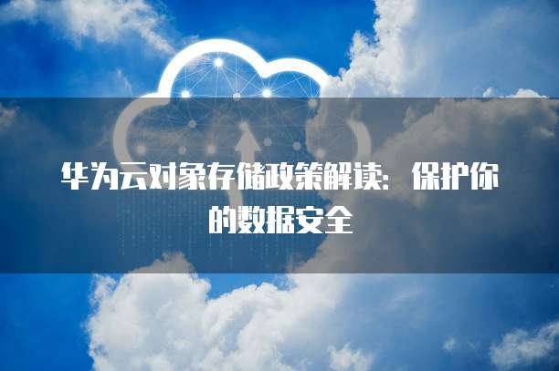 华为云对象存储政策解读：保护你的数据安全