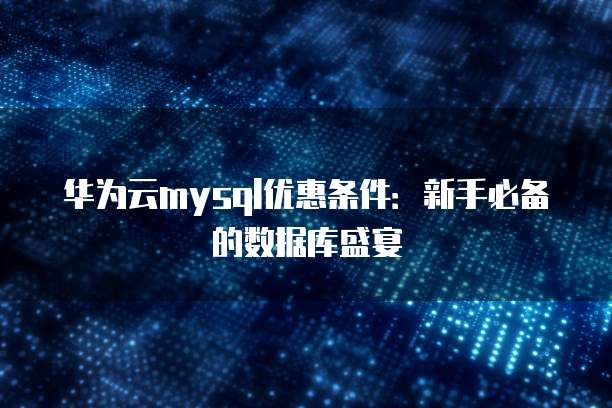华为云mysql优惠条件:新手必备的数据库盛宴