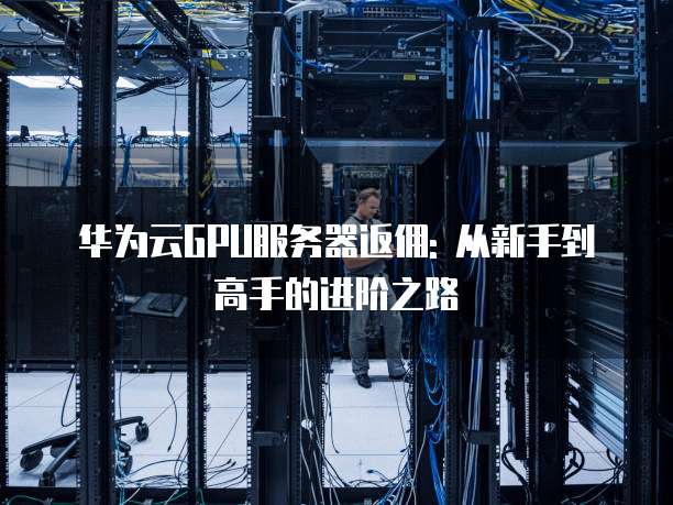 华为云GPU服务器返佣: 从新手到高手的进阶之路