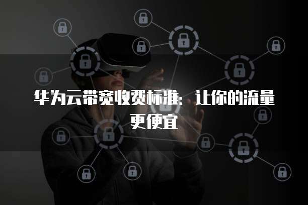 华为云带宽收费标准：让你的流量更便宜